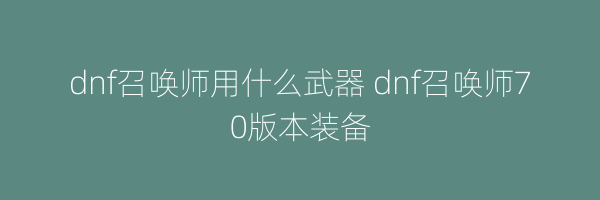 dnf召唤师用什么武器 dnf召唤师70版本装备