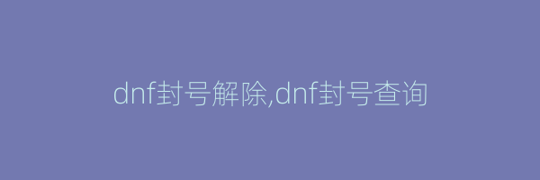 dnf封号解除,dnf封号查询