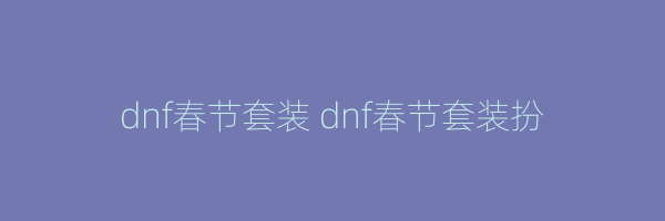 dnf春节套装 dnf春节套装扮