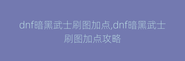 dnf暗黑武士刷图加点,dnf暗黑武士刷图加点攻略