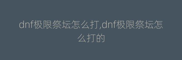 dnf极限祭坛怎么打,dnf极限祭坛怎么打的