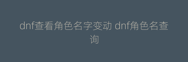 dnf查看角色名字变动 dnf角色名查询