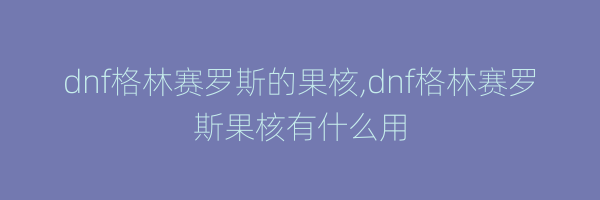 dnf格林赛罗斯的果核,dnf格林赛罗斯果核有什么用