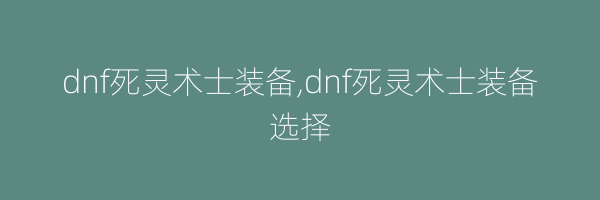 dnf死灵术士装备,dnf死灵术士装备选择