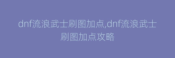 dnf流浪武士刷图加点,dnf流浪武士刷图加点攻略