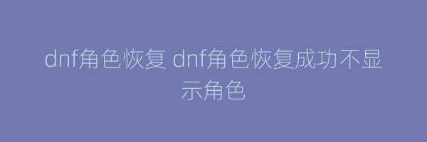 dnf角色恢复 dnf角色恢复成功不显示角色