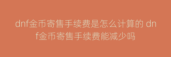 dnf金币寄售手续费是怎么计算的 dnf金币寄售手续费能减少吗