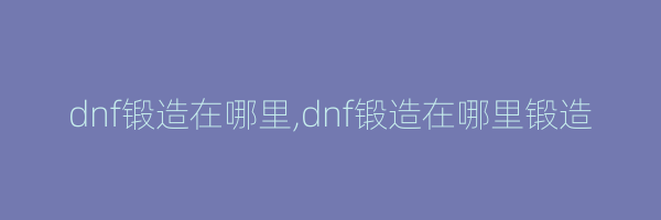 dnf锻造在哪里,dnf锻造在哪里锻造