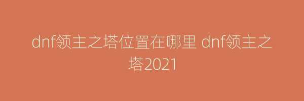 dnf领主之塔位置在哪里 dnf领主之塔2021