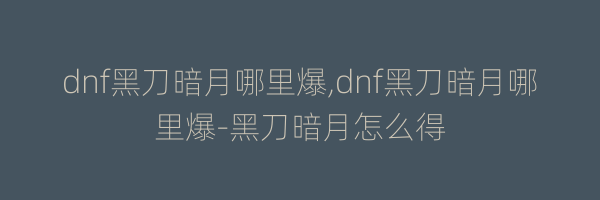 dnf黑刀暗月哪里爆,dnf黑刀暗月哪里爆-黑刀暗月怎么得