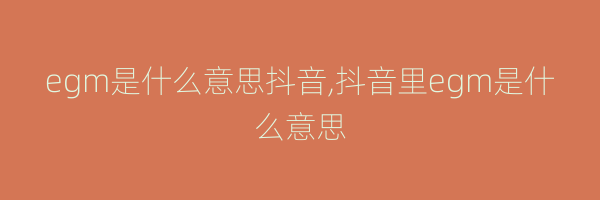 egm是什么意思抖音,抖音里egm是什么意思