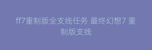 ff7重制版全支线任务 最终幻想7 重制版支线