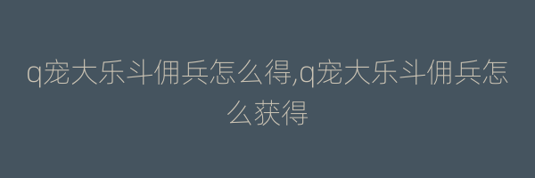 q宠大乐斗佣兵怎么得,q宠大乐斗佣兵怎么获得