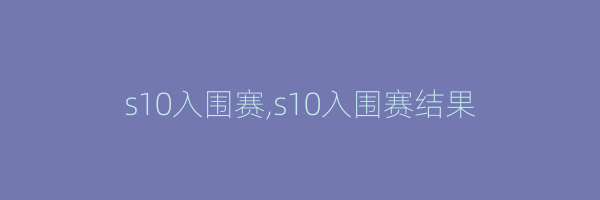 s10入围赛,s10入围赛结果