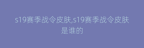 s19赛季战令皮肤,s19赛季战令皮肤是谁的