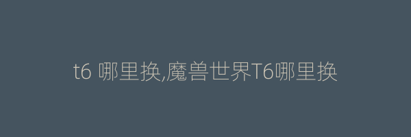 t6 哪里换,魔兽世界T6哪里换