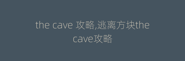 the cave 攻略,逃离方块thecave攻略