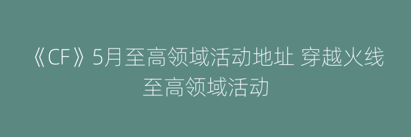 《CF》5月至高领域活动地址 穿越火线至高领域活动