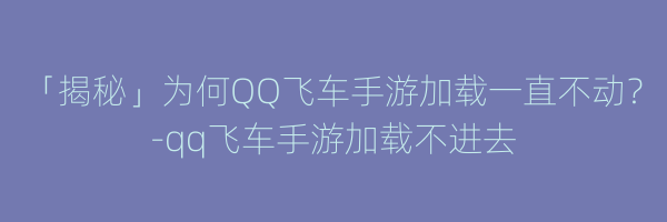 「揭秘」为何QQ飞车手游加载一直不动？-qq飞车手游加载不进去