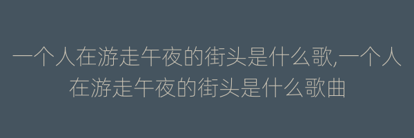 一个人在游走午夜的街头是什么歌,一个人在游走午夜的街头是什么歌曲