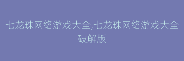 七龙珠网络游戏大全,七龙珠网络游戏大全破解版