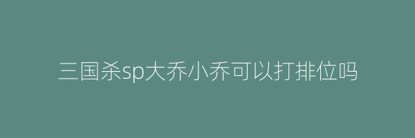 三国杀sp大乔小乔可以打排位吗