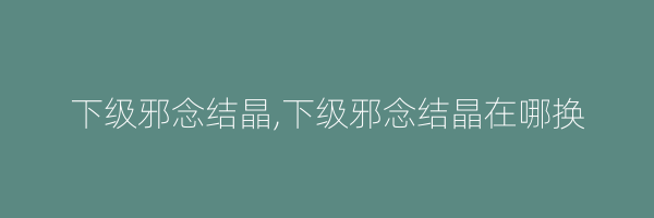 下级邪念结晶,下级邪念结晶在哪换