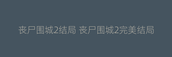 丧尸围城2结局 丧尸围城2完美结局