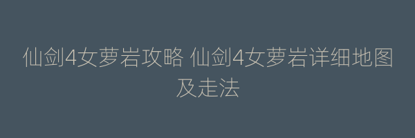 仙剑4女萝岩攻略 仙剑4女萝岩详细地图及走法