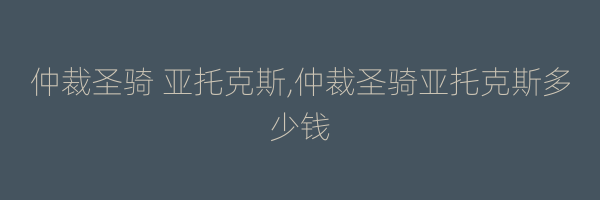 仲裁圣骑 亚托克斯,仲裁圣骑亚托克斯多少钱