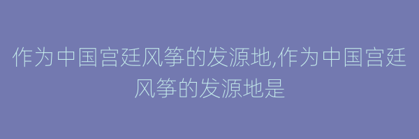 作为中国宫廷风筝的发源地,作为中国宫廷风筝的发源地是