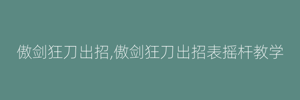 傲剑狂刀出招,傲剑狂刀出招表摇杆教学