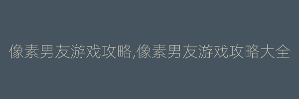 像素男友游戏攻略,像素男友游戏攻略大全