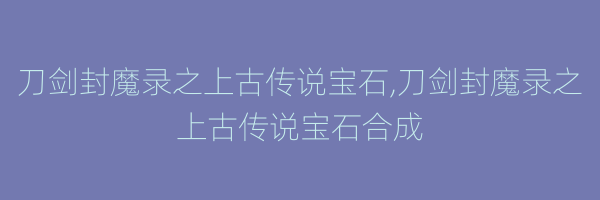 刀剑封魔录之上古传说宝石,刀剑封魔录之上古传说宝石合成