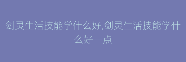 剑灵生活技能学什么好,剑灵生活技能学什么好一点