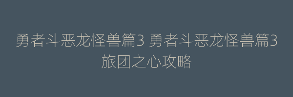 勇者斗恶龙怪兽篇3 勇者斗恶龙怪兽篇3旅团之心攻略