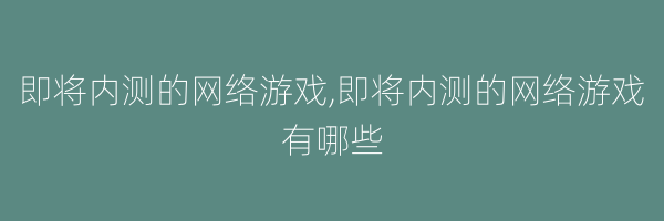 即将内测的网络游戏,即将内测的网络游戏有哪些