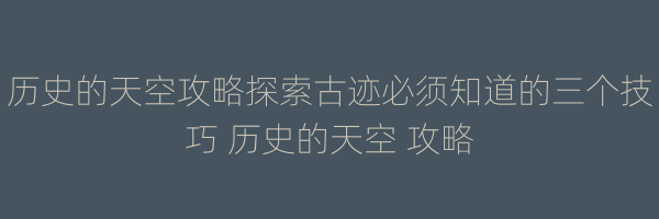 历史的天空攻略探索古迹必须知道的三个技巧 历史的天空 攻略