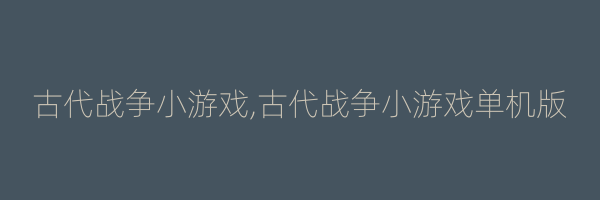 古代战争小游戏,古代战争小游戏单机版