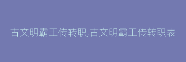 古文明霸王传转职,古文明霸王传转职表