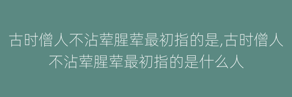 古时僧人不沾荤腥荤最初指的是,古时僧人不沾荤腥荤最初指的是什么人