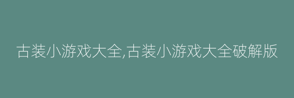 古装小游戏大全,古装小游戏大全破解版