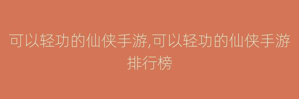 可以轻功的仙侠手游,可以轻功的仙侠手游排行榜