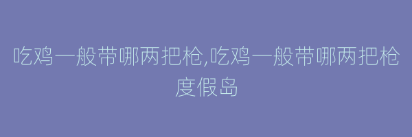 吃鸡一般带哪两把枪,吃鸡一般带哪两把枪度假岛