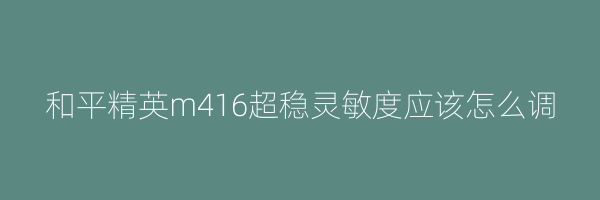 和平精英m416超稳灵敏度应该怎么调