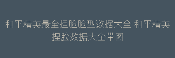 和平精英最全捏脸脸型数据大全 和平精英捏脸数据大全带图