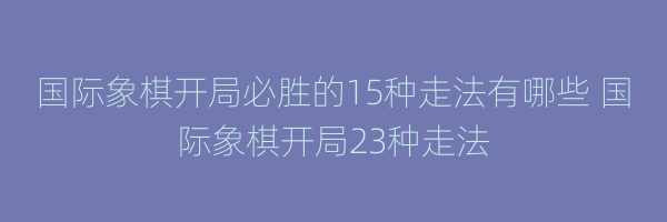 国际象棋开局必胜的15种走法有哪些 国际象棋开局23种走法