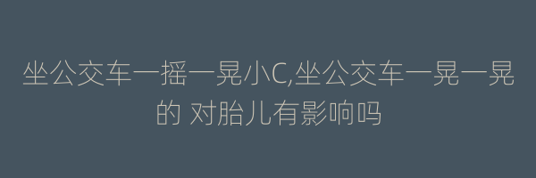 坐公交车一摇一晃小C,坐公交车一晃一晃的 对胎儿有影响吗