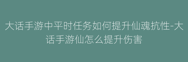 大话手游中平时任务如何提升仙魂抗性-大话手游仙怎么提升伤害