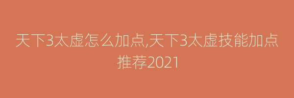 天下3太虚怎么加点,天下3太虚技能加点推荐2021